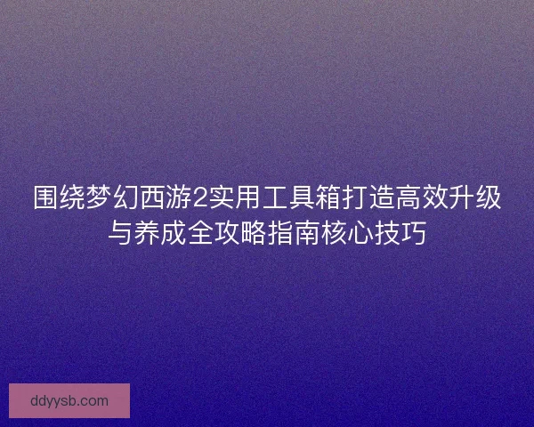 围绕梦幻西游2实用工具箱打造高效升级与养成全攻略指南核心技巧
