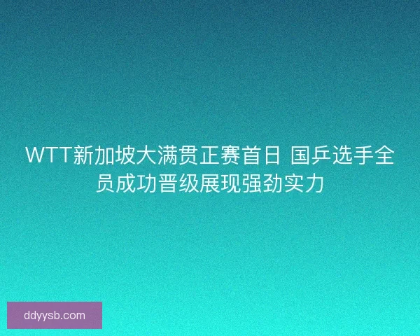 WTT新加坡大满贯正赛首日 国乒选手全员成功晋级展现强劲实力