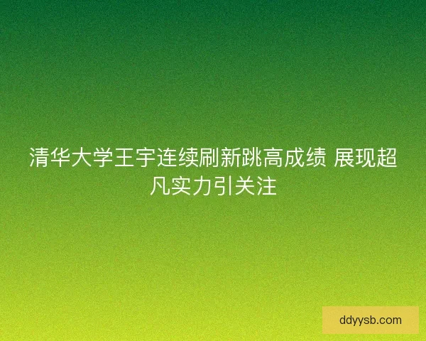 清华大学王宇连续刷新跳高成绩 展现超凡实力引关注