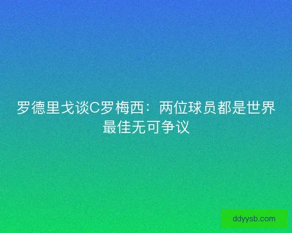 罗德里戈谈C罗梅西：两位球员都是世界最佳无可争议