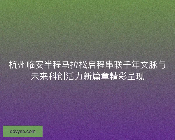 杭州临安半程马拉松启程串联千年文脉与未来科创活力新篇章精彩呈现