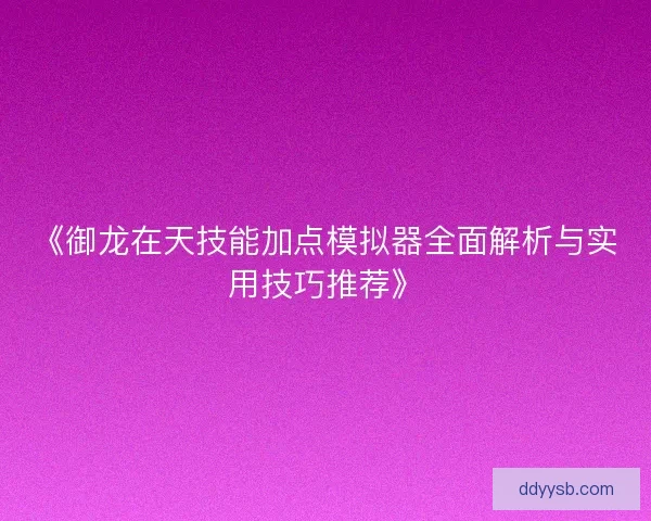 《御龙在天技能加点模拟器全面解析与实用技巧推荐》