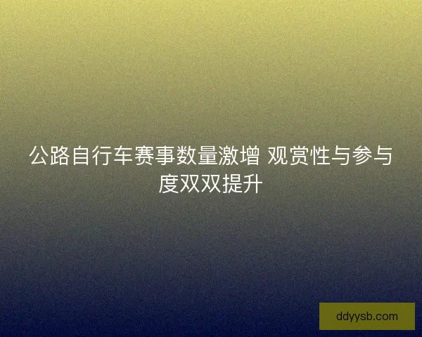 公路自行车赛事数量激增 观赏性与参与度双双提升