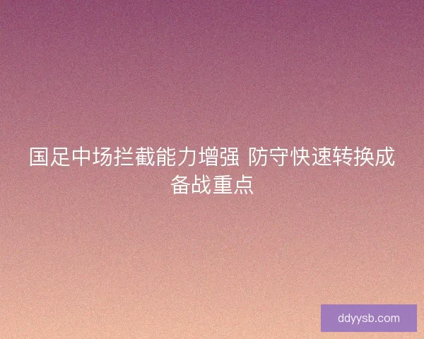 国足中场拦截能力增强 防守快速转换成备战重点